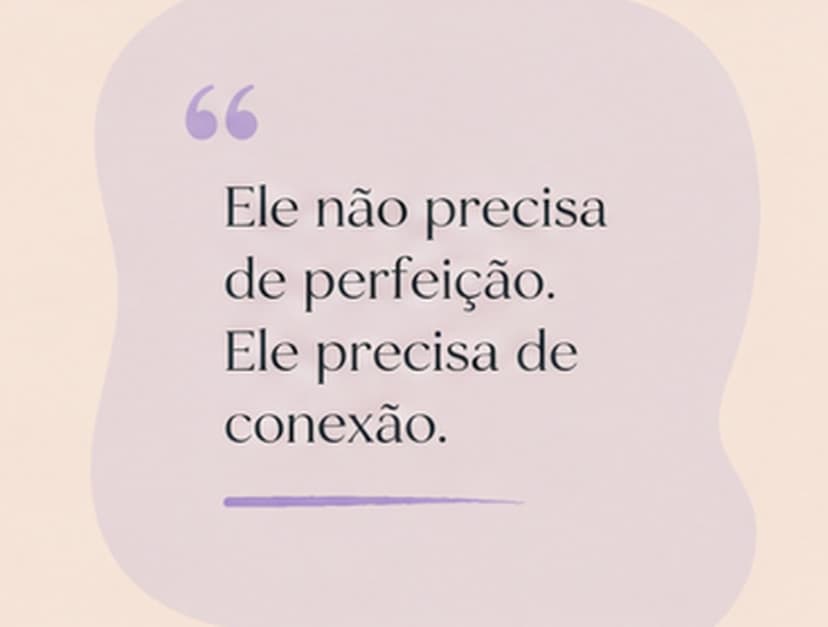 Ele não precisa de perfeição. Ele precisa de conexão.
